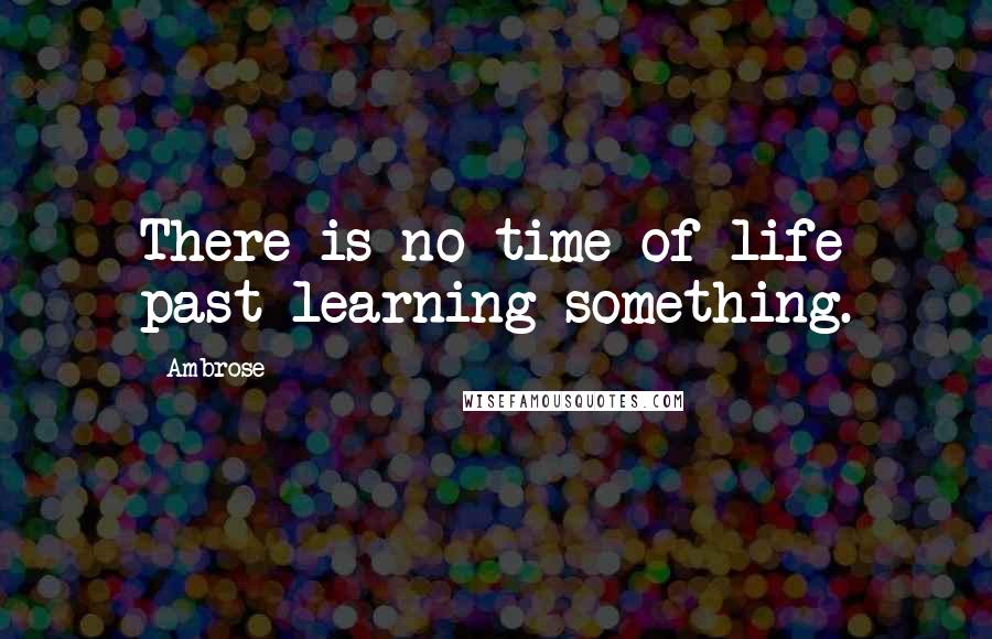 Ambrose Quotes: There is no time of life past learning something.