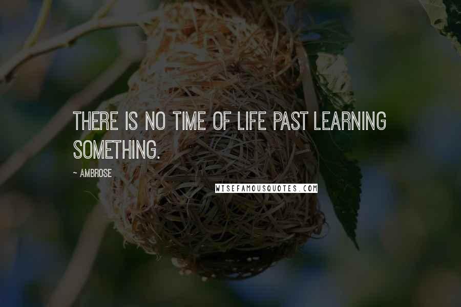 Ambrose Quotes: There is no time of life past learning something.