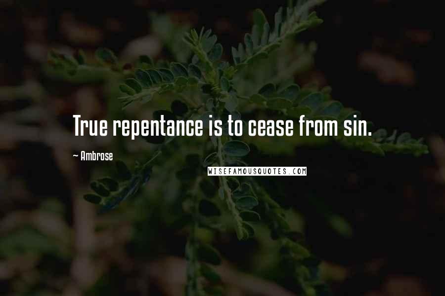 Ambrose Quotes: True repentance is to cease from sin.