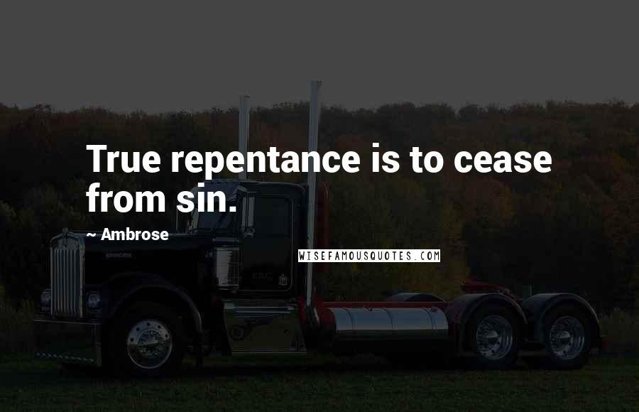 Ambrose Quotes: True repentance is to cease from sin.