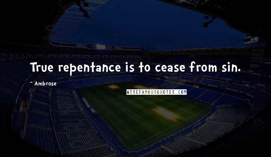 Ambrose Quotes: True repentance is to cease from sin.