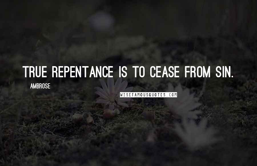 Ambrose Quotes: True repentance is to cease from sin.