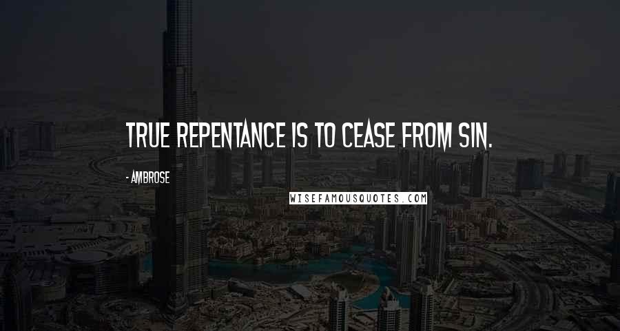 Ambrose Quotes: True repentance is to cease from sin.