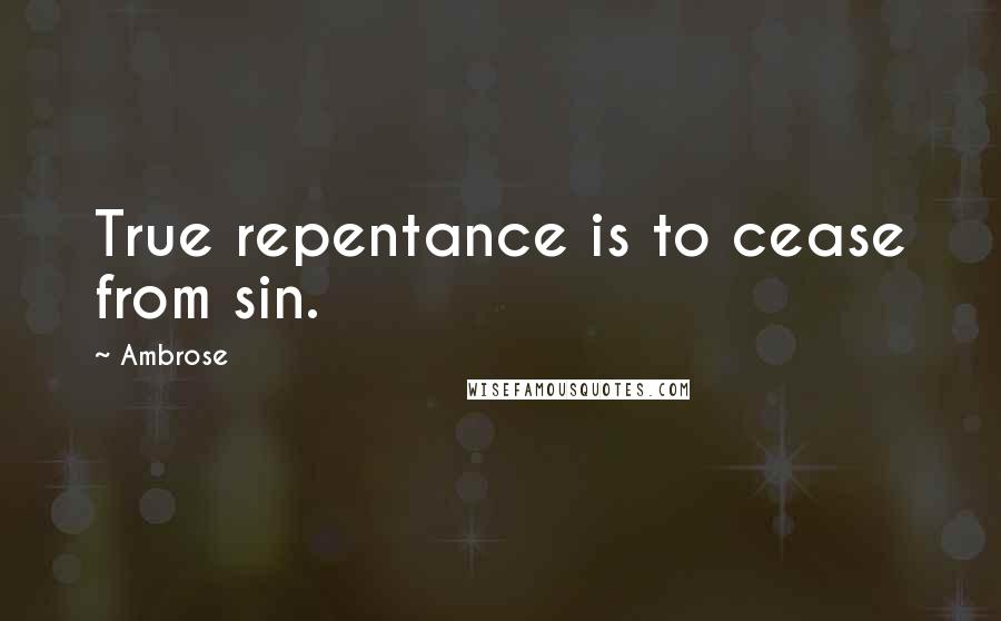 Ambrose Quotes: True repentance is to cease from sin.
