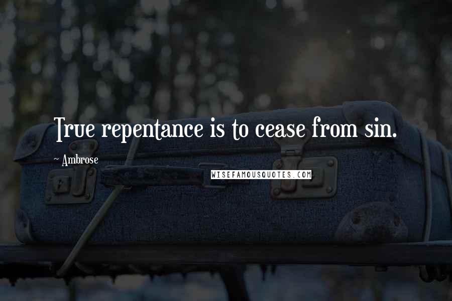 Ambrose Quotes: True repentance is to cease from sin.