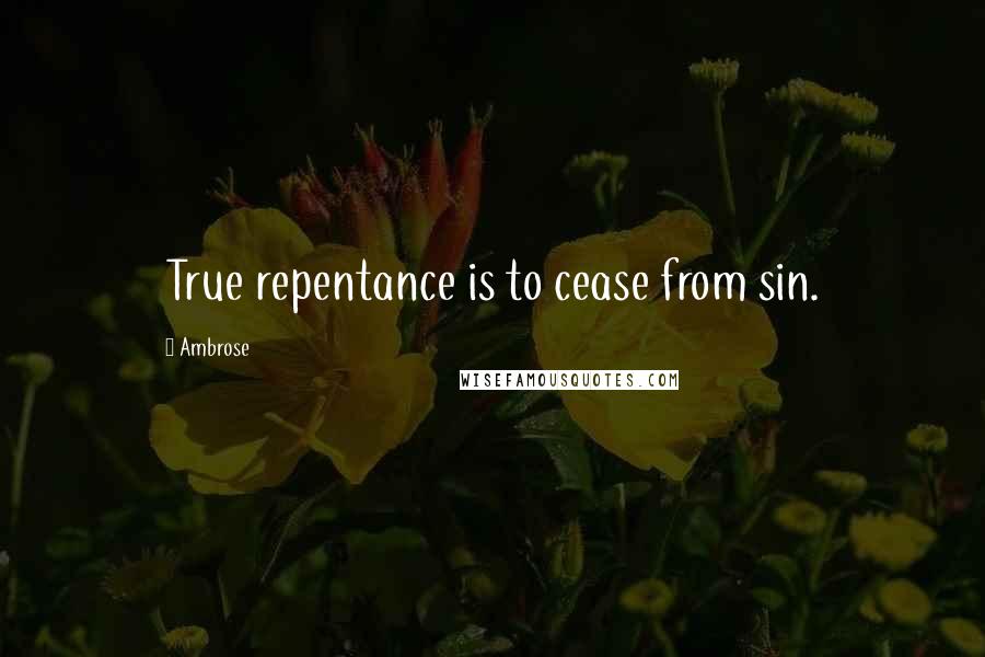 Ambrose Quotes: True repentance is to cease from sin.