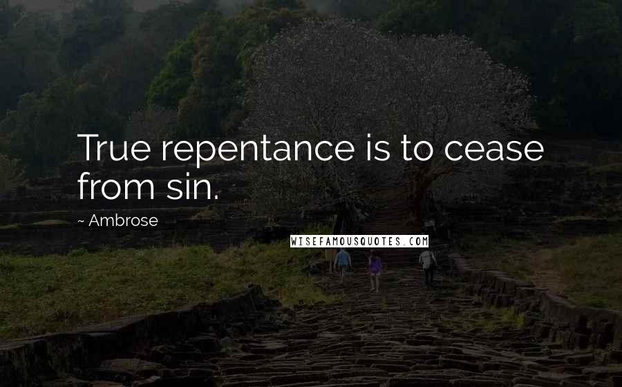 Ambrose Quotes: True repentance is to cease from sin.