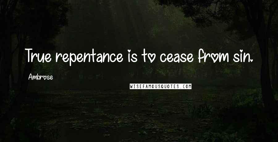 Ambrose Quotes: True repentance is to cease from sin.