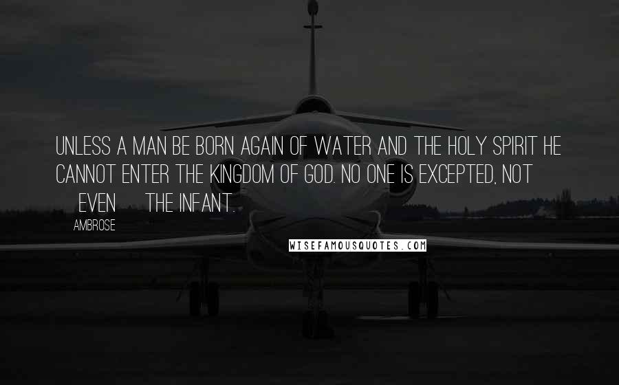 Ambrose Quotes: Unless a man be born again of water and the Holy Spirit he cannot enter the kingdom of God. No one is excepted, not [even] the infant.