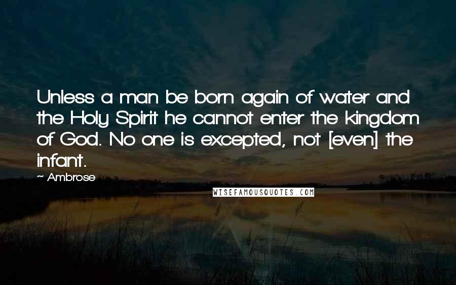 Ambrose Quotes: Unless a man be born again of water and the Holy Spirit he cannot enter the kingdom of God. No one is excepted, not [even] the infant.