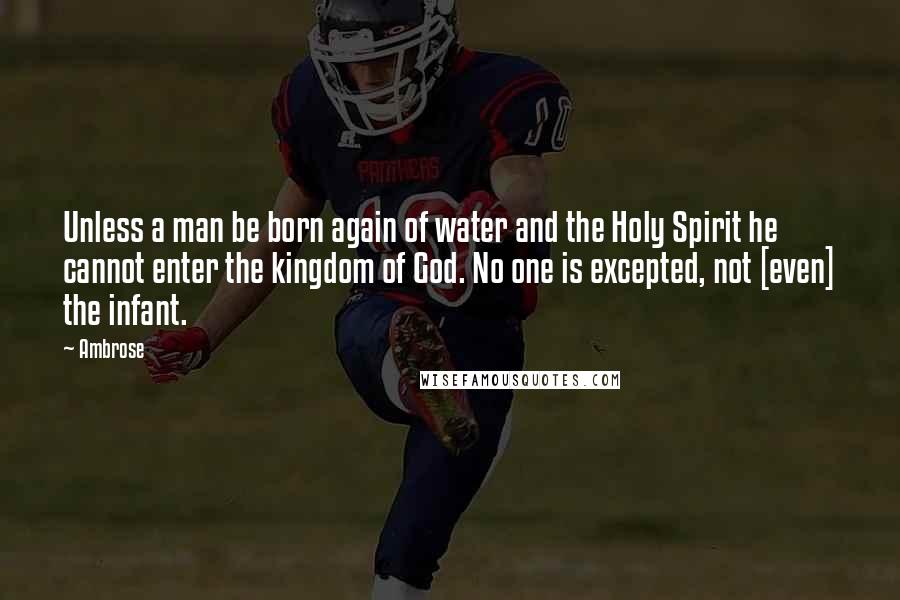 Ambrose Quotes: Unless a man be born again of water and the Holy Spirit he cannot enter the kingdom of God. No one is excepted, not [even] the infant.