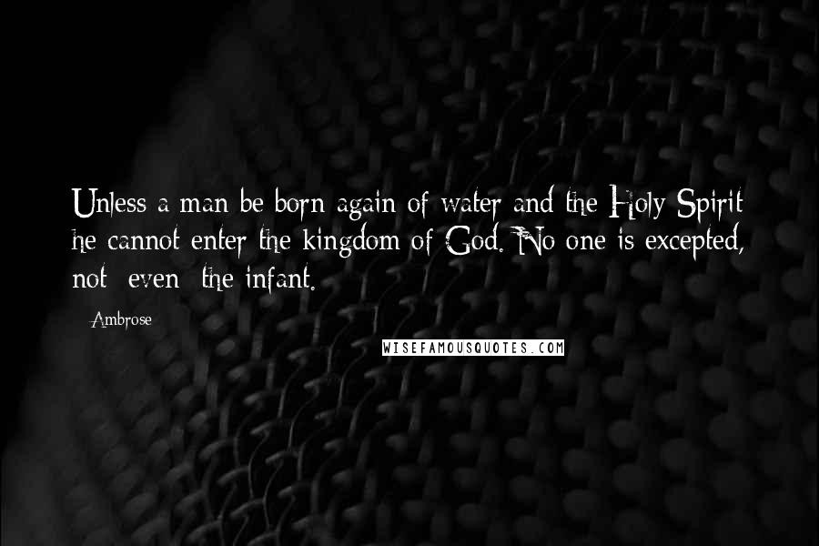 Ambrose Quotes: Unless a man be born again of water and the Holy Spirit he cannot enter the kingdom of God. No one is excepted, not [even] the infant.