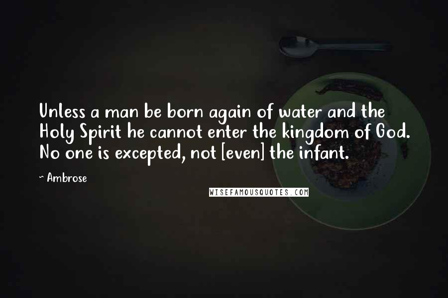 Ambrose Quotes: Unless a man be born again of water and the Holy Spirit he cannot enter the kingdom of God. No one is excepted, not [even] the infant.