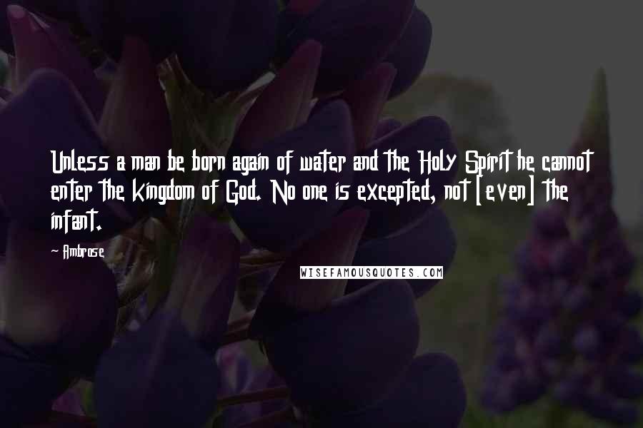 Ambrose Quotes: Unless a man be born again of water and the Holy Spirit he cannot enter the kingdom of God. No one is excepted, not [even] the infant.