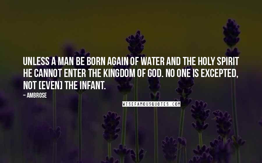 Ambrose Quotes: Unless a man be born again of water and the Holy Spirit he cannot enter the kingdom of God. No one is excepted, not [even] the infant.