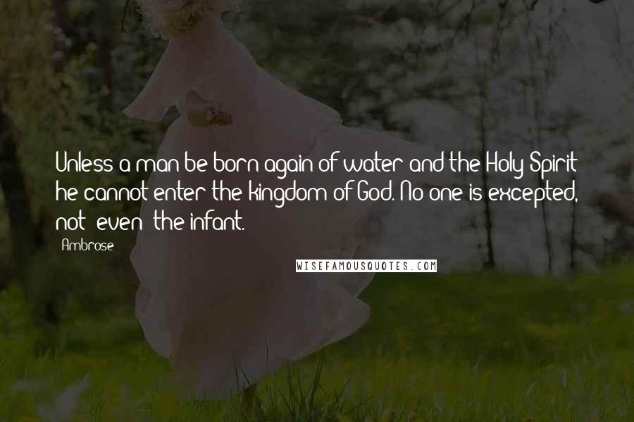 Ambrose Quotes: Unless a man be born again of water and the Holy Spirit he cannot enter the kingdom of God. No one is excepted, not [even] the infant.