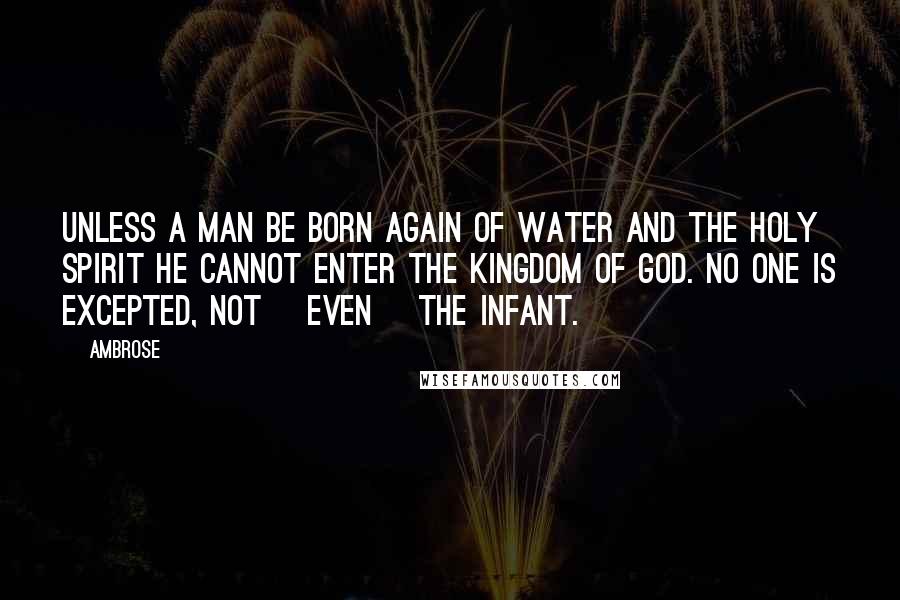 Ambrose Quotes: Unless a man be born again of water and the Holy Spirit he cannot enter the kingdom of God. No one is excepted, not [even] the infant.