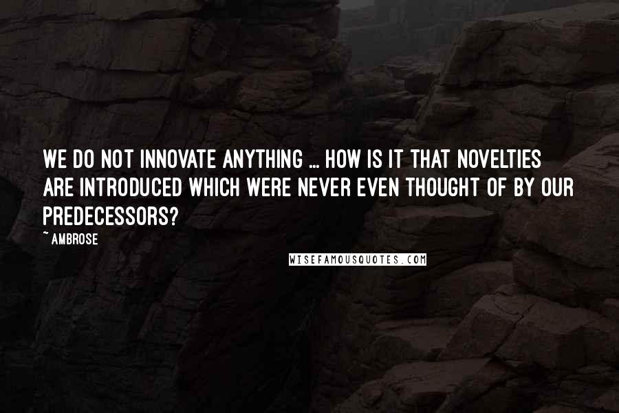 Ambrose Quotes: We do not innovate anything ... How is it that novelties are introduced which were never even thought of by our predecessors?