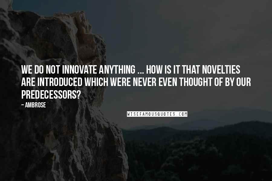 Ambrose Quotes: We do not innovate anything ... How is it that novelties are introduced which were never even thought of by our predecessors?