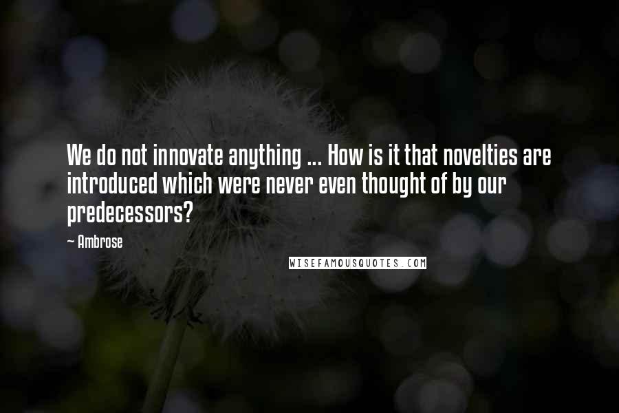 Ambrose Quotes: We do not innovate anything ... How is it that novelties are introduced which were never even thought of by our predecessors?