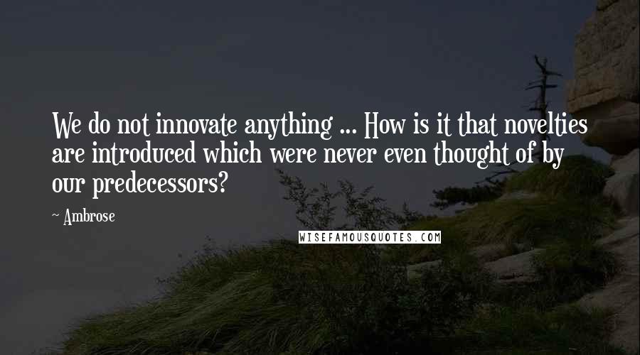 Ambrose Quotes: We do not innovate anything ... How is it that novelties are introduced which were never even thought of by our predecessors?