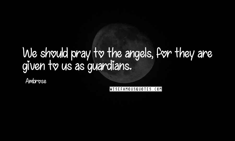 Ambrose Quotes: We should pray to the angels, for they are given to us as guardians.
