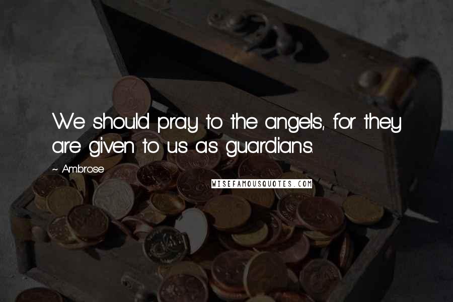 Ambrose Quotes: We should pray to the angels, for they are given to us as guardians.