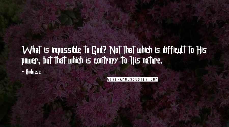 Ambrose Quotes: What is impossible to God? Not that which is difficult to His power, but that which is contrary to His nature.