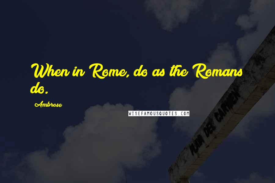 Ambrose Quotes: When in Rome, do as the Romans do.