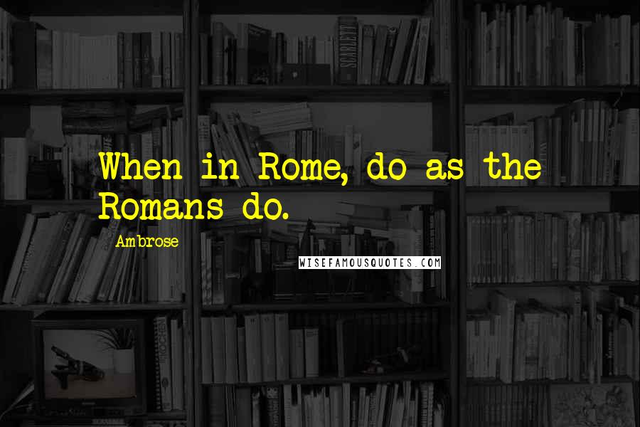 Ambrose Quotes: When in Rome, do as the Romans do.