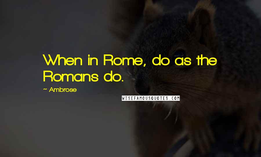 Ambrose Quotes: When in Rome, do as the Romans do.