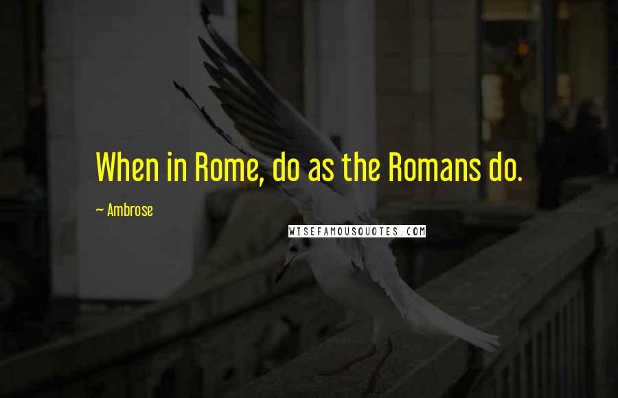 Ambrose Quotes: When in Rome, do as the Romans do.