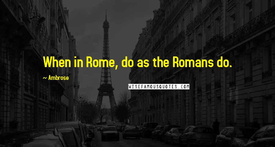 Ambrose Quotes: When in Rome, do as the Romans do.