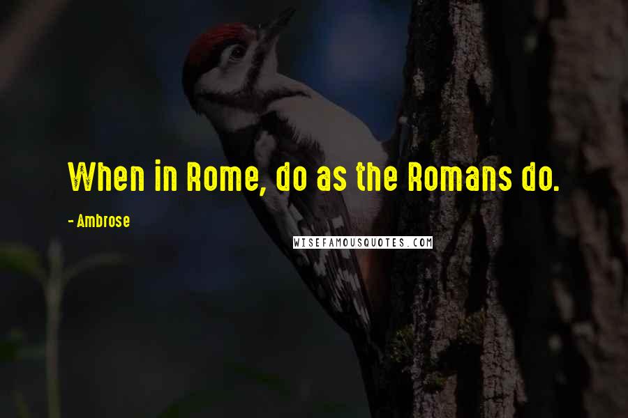 Ambrose Quotes: When in Rome, do as the Romans do.