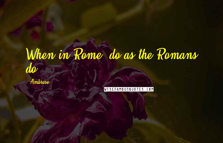 Ambrose Quotes: When in Rome, do as the Romans do.