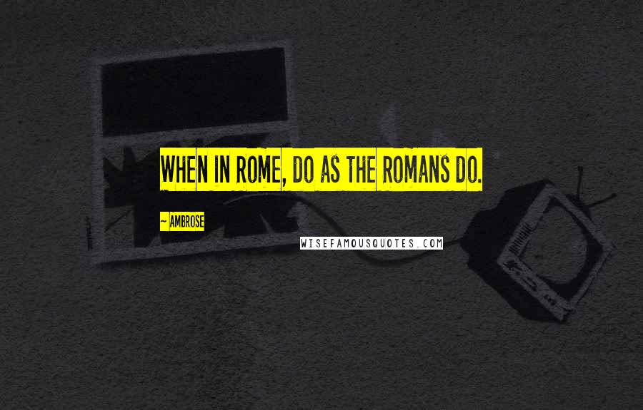 Ambrose Quotes: When in Rome, do as the Romans do.