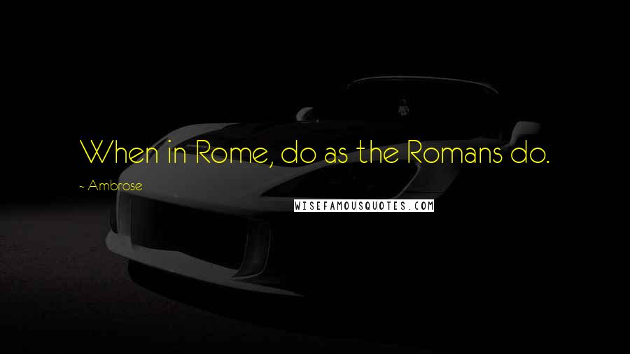 Ambrose Quotes: When in Rome, do as the Romans do.