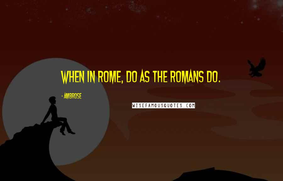 Ambrose Quotes: When in Rome, do as the Romans do.