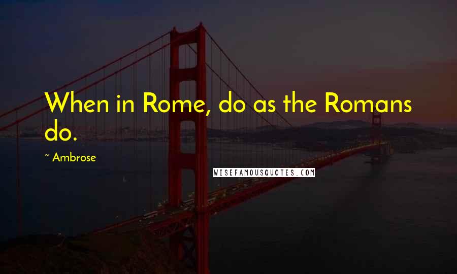 Ambrose Quotes: When in Rome, do as the Romans do.