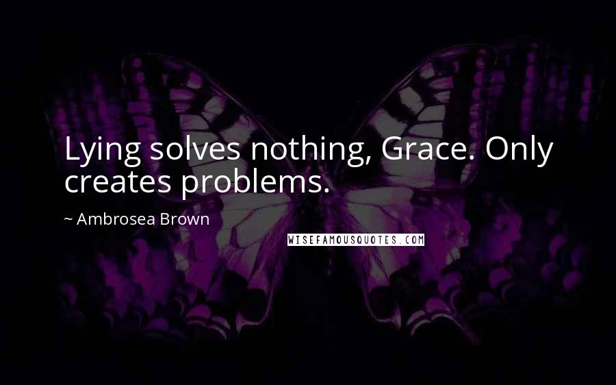 Ambrosea Brown Quotes: Lying solves nothing, Grace. Only creates problems.