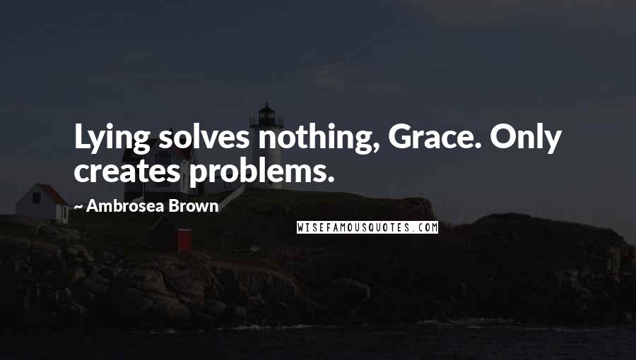Ambrosea Brown Quotes: Lying solves nothing, Grace. Only creates problems.