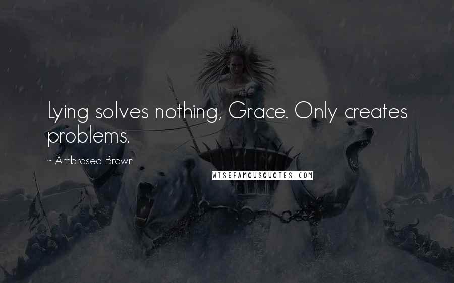 Ambrosea Brown Quotes: Lying solves nothing, Grace. Only creates problems.