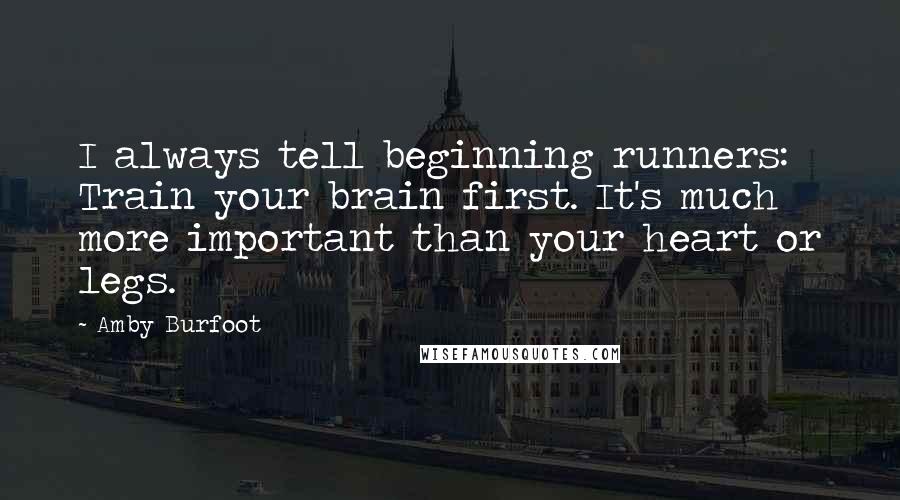 Amby Burfoot Quotes: I always tell beginning runners: Train your brain first. It's much more important than your heart or legs.