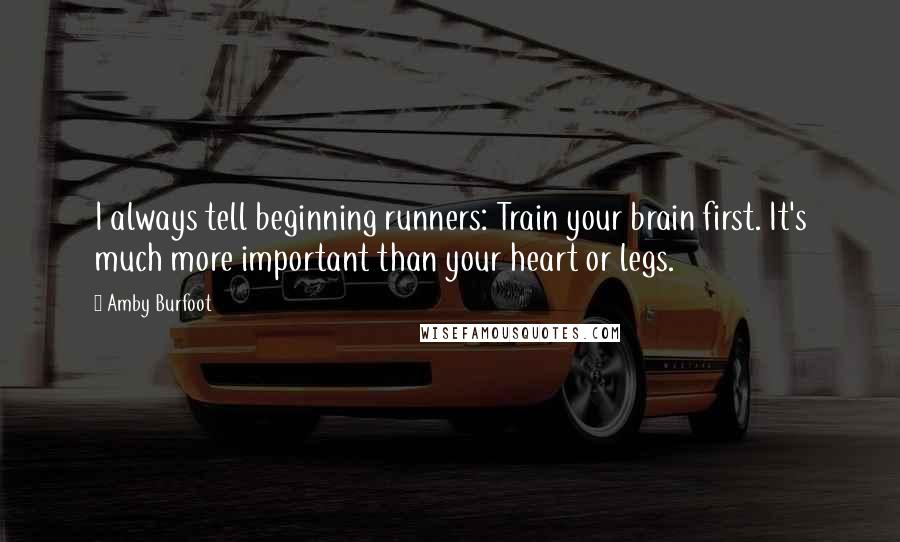 Amby Burfoot Quotes: I always tell beginning runners: Train your brain first. It's much more important than your heart or legs.