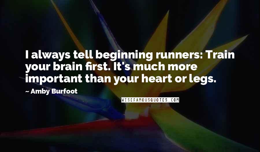 Amby Burfoot Quotes: I always tell beginning runners: Train your brain first. It's much more important than your heart or legs.