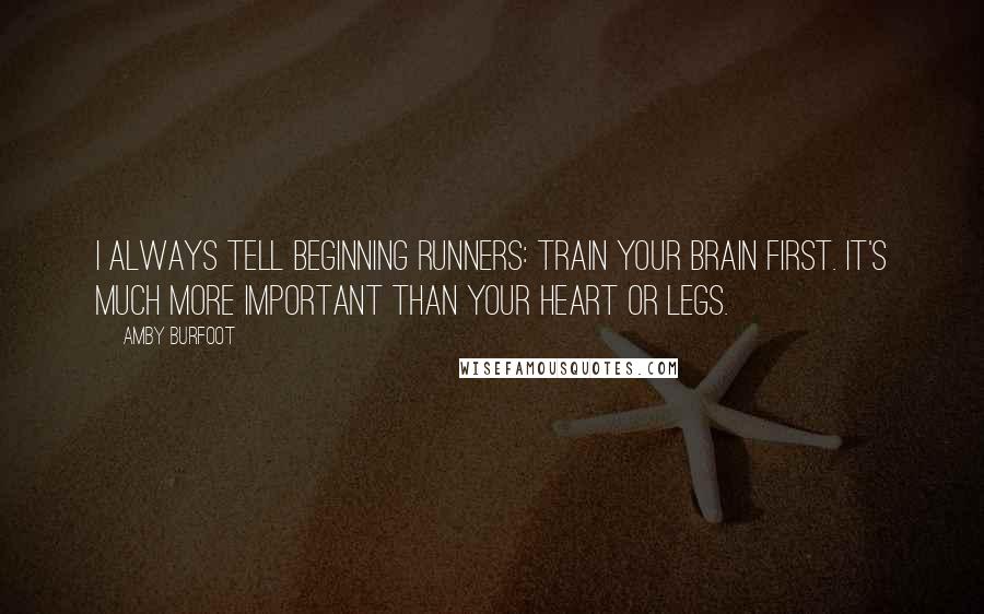 Amby Burfoot Quotes: I always tell beginning runners: Train your brain first. It's much more important than your heart or legs.