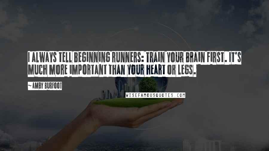 Amby Burfoot Quotes: I always tell beginning runners: Train your brain first. It's much more important than your heart or legs.