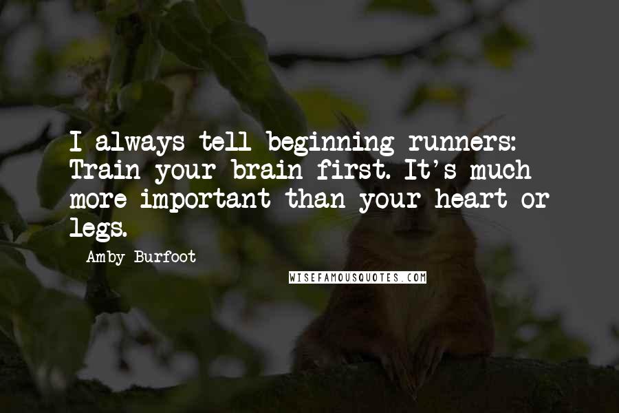 Amby Burfoot Quotes: I always tell beginning runners: Train your brain first. It's much more important than your heart or legs.