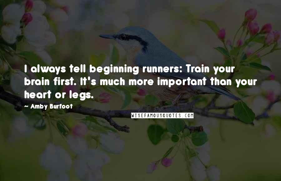 Amby Burfoot Quotes: I always tell beginning runners: Train your brain first. It's much more important than your heart or legs.