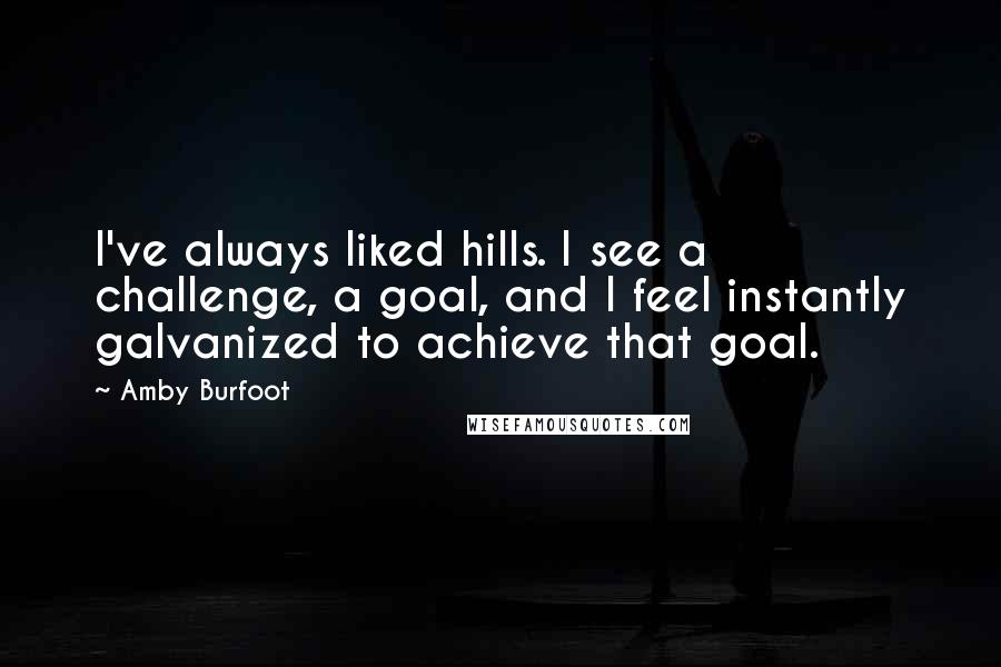 Amby Burfoot Quotes: I've always liked hills. I see a challenge, a goal, and I feel instantly galvanized to achieve that goal.